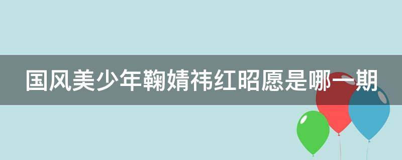 國風美少年鞠婧祎紅昭愿是哪一期 國風美少年紅昭愿是第幾期