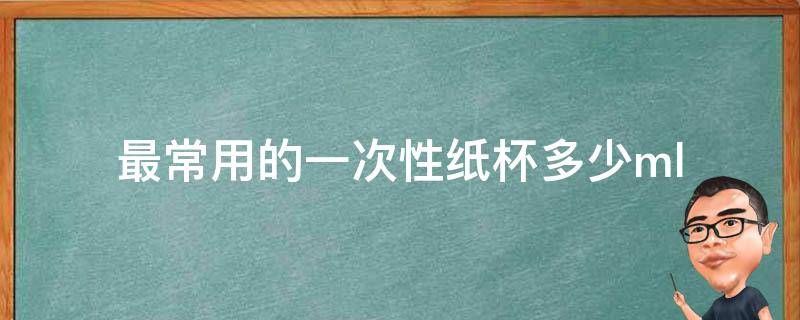 最常用的一次性纸杯多少ml 最常用的一次性纸杯多少毫升这日子只有你