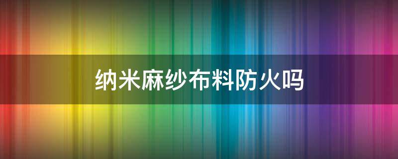 纳米麻纱布料防火吗