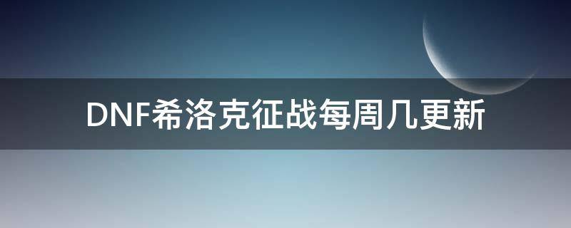 DNF希洛克征战每周几更新（dnf希洛克征战刷新时间）