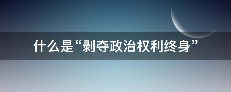 什么是“剝奪政治權(quán)利終身” 剝奪政治權(quán)利終身能結(jié)婚嗎