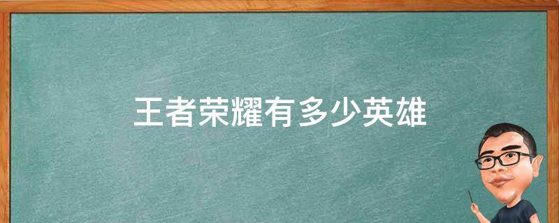 王者荣耀有多少英雄 2022年王者荣耀有多少英雄