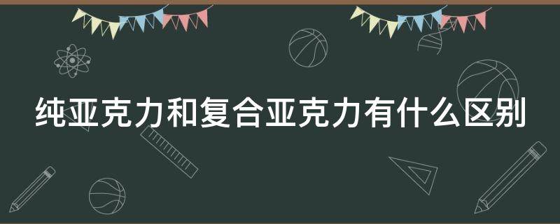 純亞克力和復(fù)合亞克力有什么區(qū)別（亞克力和復(fù)合亞克力的區(qū)別）