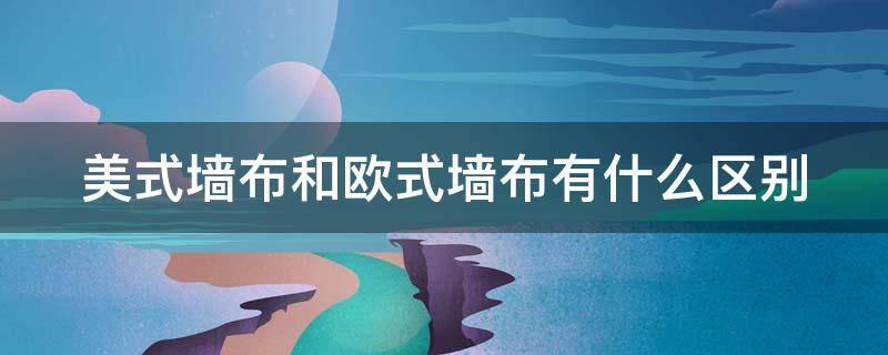 美式墻布和歐式墻布有什么區(qū)別 美式墻布和歐式墻布有什么區(qū)別圖片