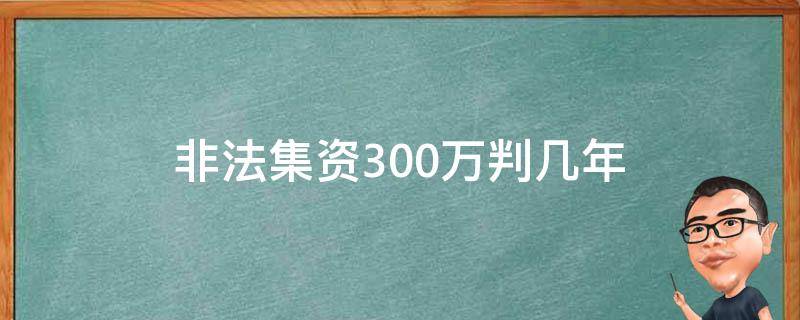 非法集资300万判几年（非法集资3000万判几年）