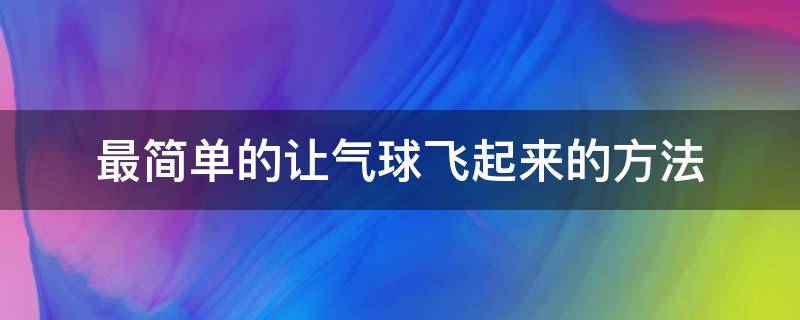 最簡單的讓氣球飛起來的方法（什么方法能讓氣球飛起來）