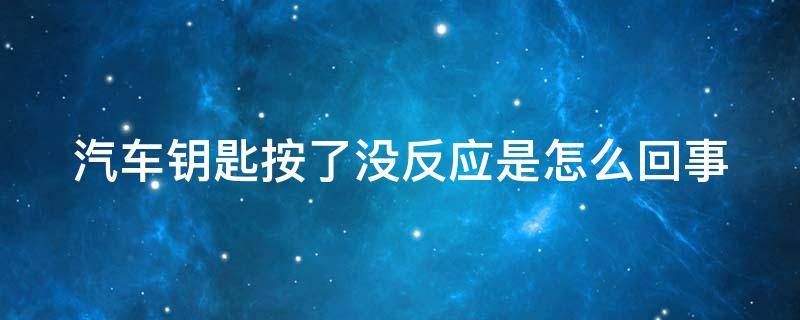 汽车钥匙按了没反应是怎么回事 汽车钥匙按了没反应是怎么回事啊