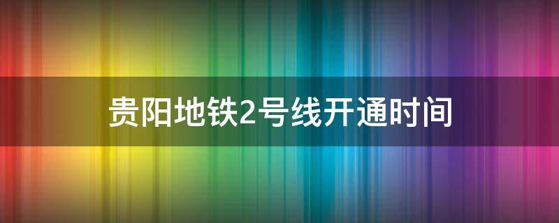 貴陽地鐵2號(hào)線開通時(shí)間（貴陽地鐵2號(hào)線開通時(shí)間最新消息）