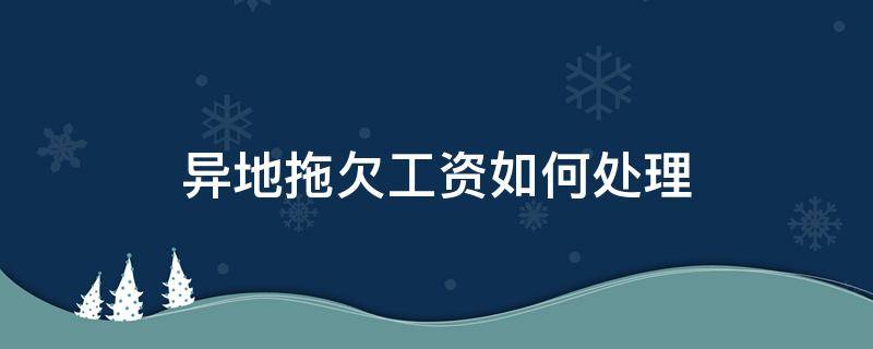 异地拖欠工资如何处理（异地怎么要拖欠的工资）