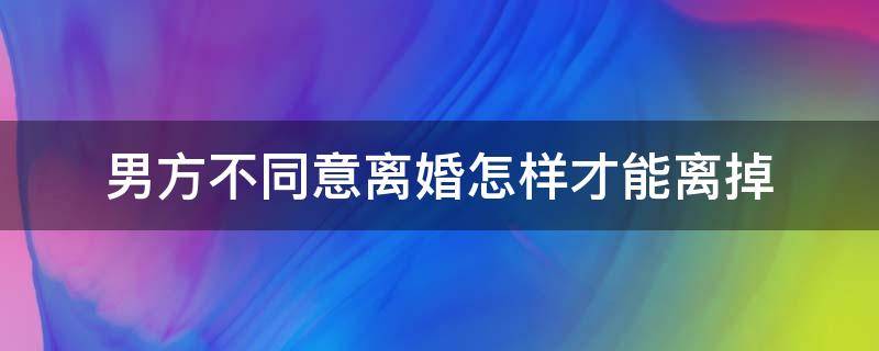 男方不同意离婚怎样才能离掉（要离婚男方不同意要怎么能离的了）