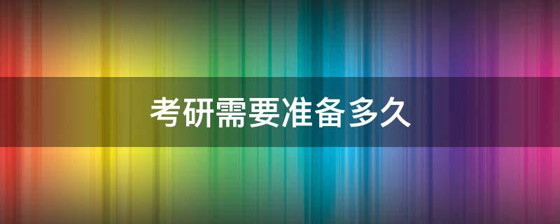 考研需要准备多久 没有基础考研需要准备多久