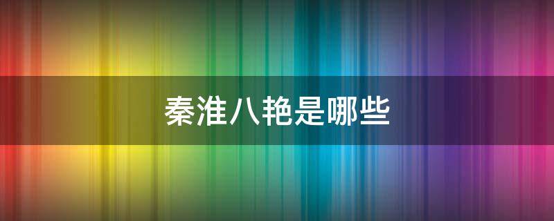 秦淮八艷是哪些（秦淮八艷是哪幾個(gè)）