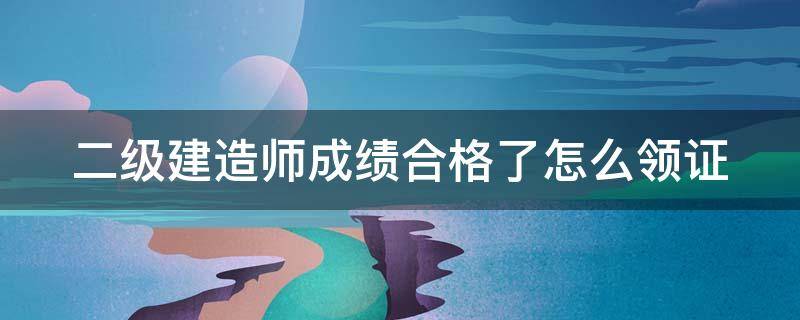 二級建造師成績合格了怎么領(lǐng)證 二級建造師成績合格了怎么領(lǐng)證書