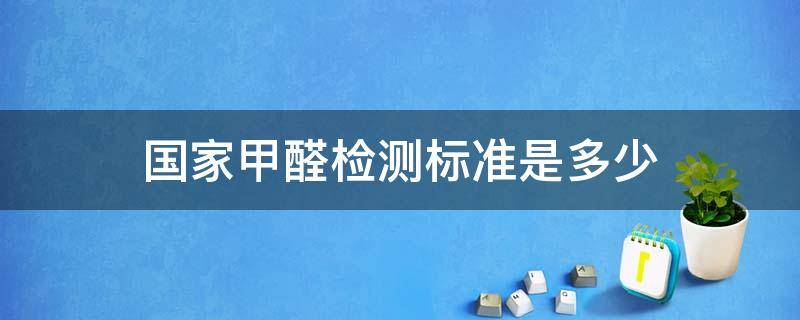 国家甲醛检测标准是多少（国家甲醛检测标准是多少升）