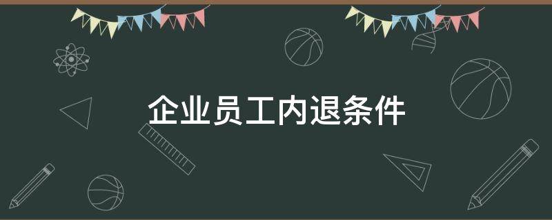 企业员工内退条件（职工内退条件）