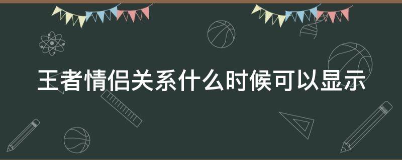 王者情侶關(guān)系什么時(shí)候可以顯示（王者情侶關(guān)系什么時(shí)候可以顯示的）