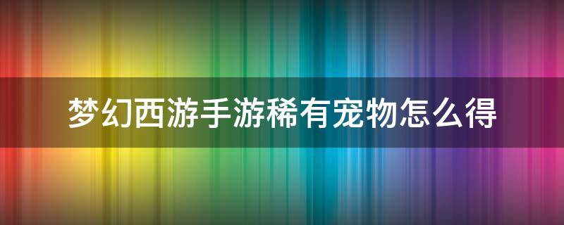 夢(mèng)幻西游手游稀有寵物怎么得（夢(mèng)幻西游的稀有寵物）