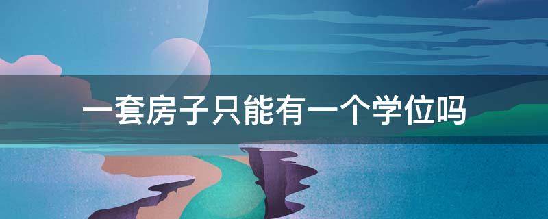 一套房子只能有一個(gè)學(xué)位嗎（一套住房只安排一個(gè)學(xué)位）