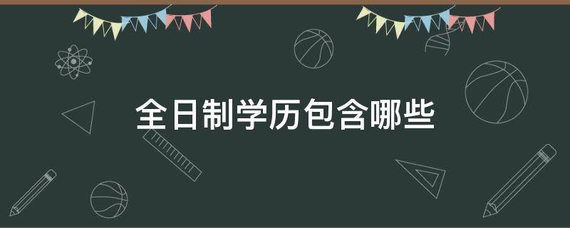 全日制学历包含哪些 全日制的学历类别是什么