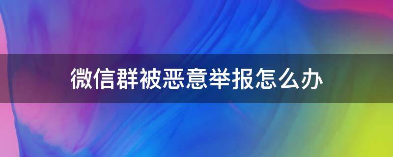 微信群被惡意舉報(bào)怎么辦 微信群被惡意舉報(bào)了怎么辦