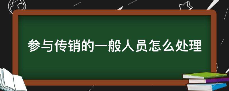 参与传销的一般人员怎么处理 非法传销参与者如果处理