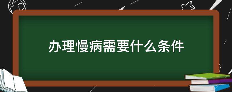 办理慢病需要什么条件 办理慢性疾病需要什么要求