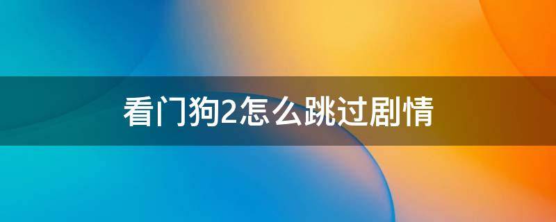 看門狗2怎么跳過劇情（看門狗2怎么跳過劇情動(dòng)畫教程）