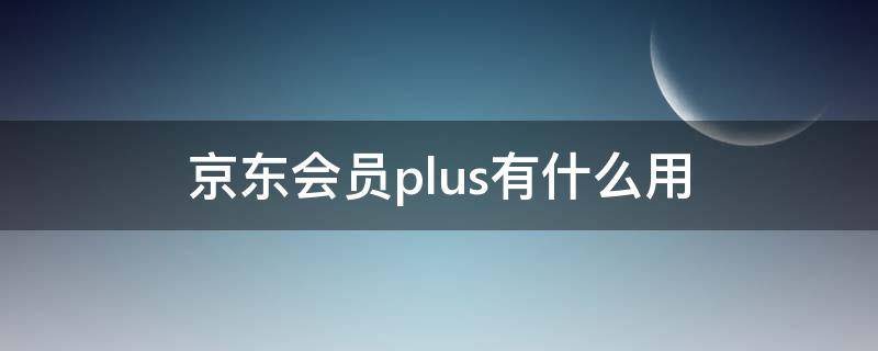 京东会员plus有什么用 京东会员plus有什么用送爱奇艺么