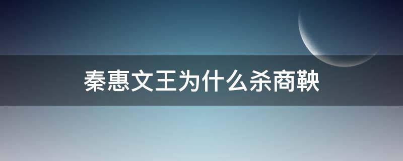 秦惠文王为什么杀商鞅（秦惠文王为什么杀商鞅后继续变法）