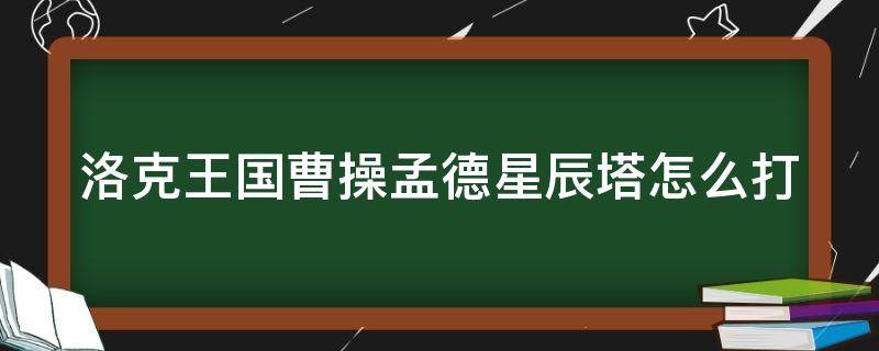 洛克王國(guó)曹操孟德星辰塔怎么打（洛克王國(guó)曹操孟德強(qiáng)嗎）