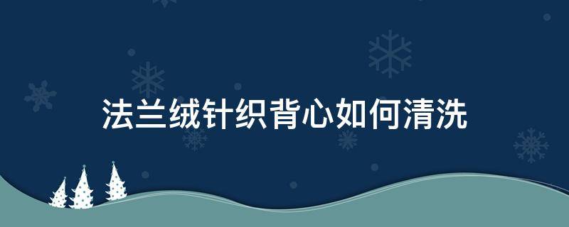 法蘭絨針織背心如何清洗 法蘭絨衣服怎么清洗