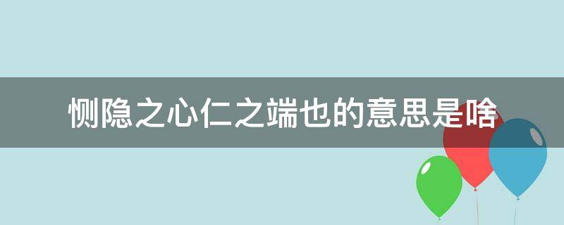 恻隐之心仁之端也的意思是啥（恻隐之心仁之端也的意思简单）