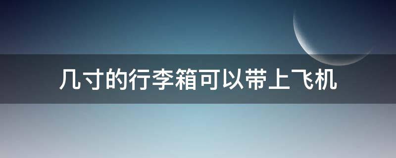 几寸的行李箱可以带上飞机（几寸的行李箱能带上飞机）