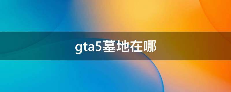 gta5墓地在哪（gta5墓地位置示意圖）