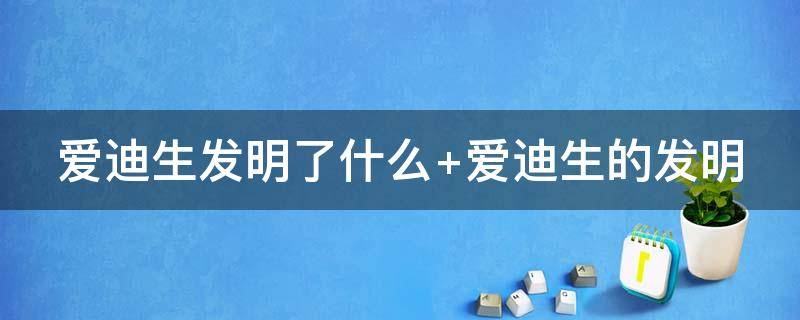 愛迪生發(fā)明了什么 愛迪生發(fā)明了什么呢