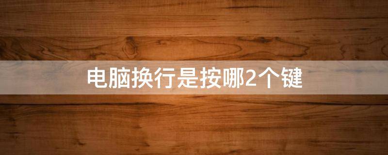 电脑换行是按哪2个键（电脑换行是哪一个按键）