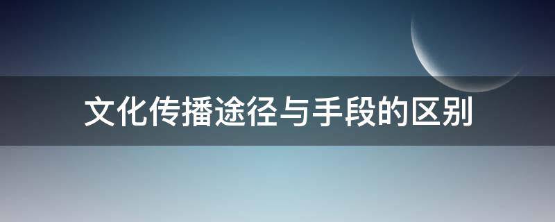 文化傳播途徑與手段的區(qū)別（文化傳播的途徑有哪三種）