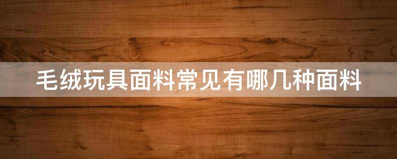 毛绒玩具面料常见有哪几种面料 毛绒玩具面料常见有哪几种面料组成