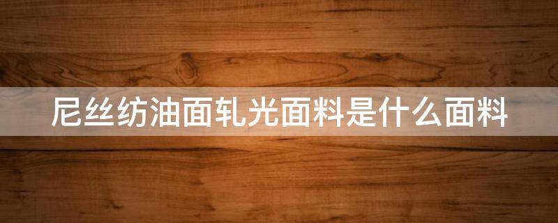 尼丝纺油面轧光面料是什么面料 尼丝纺油面轧光面料是什么面料的