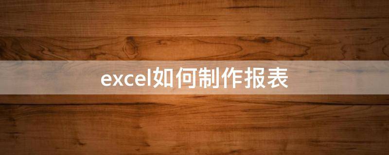 excel如何制作报表（excel怎么做财务报表）