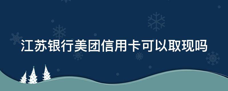 江苏银行美团信用卡可以取现吗（江苏银行美团信用卡可以取现吗多少钱）