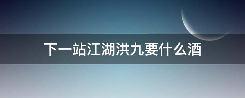 下一站江湖洪九要什么酒 下一站江湖酒铺