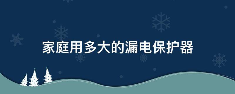 家庭用多大的漏電保護(hù)器（家庭用多大的漏電保護(hù)器合適）