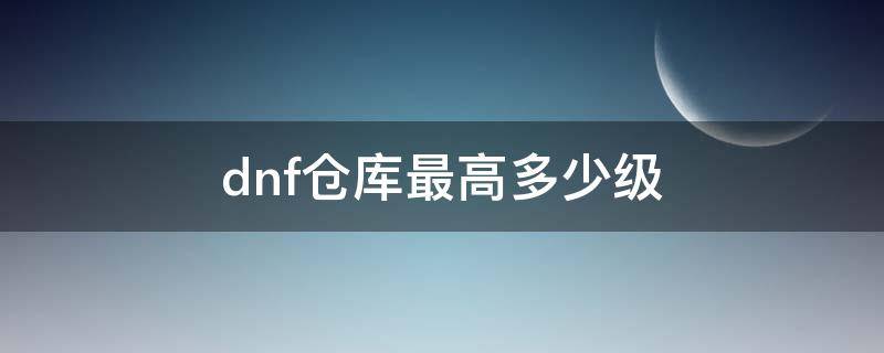 dnf仓库最高多少级 dnf仓库一共有多少等级