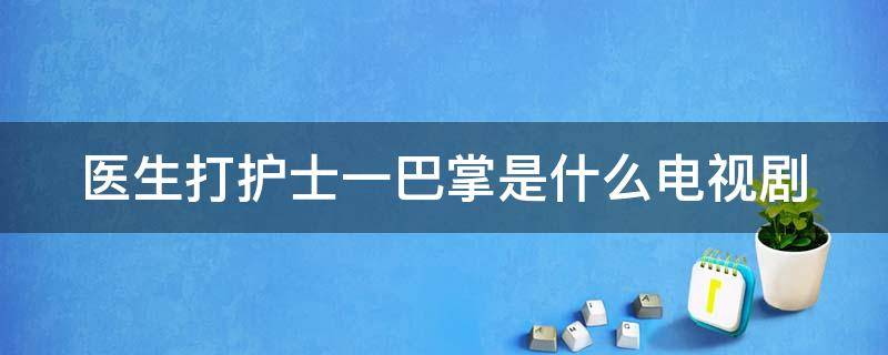 醫(yī)生打護(hù)士一巴掌是什么電視?。ㄡt(yī)生打護(hù)士的電視劇被要求道歉叫什么名字）