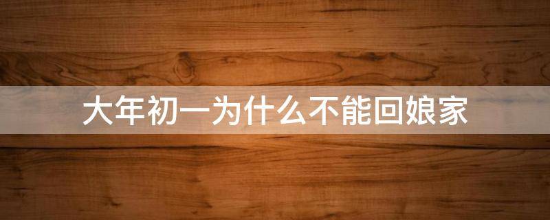 大年初一为什么不能回娘家（大年初一为什么不能回娘家的说法真的假的?）