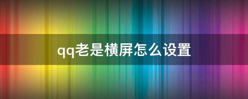 qq老是横屏怎么设置 qq界面横屏怎么办