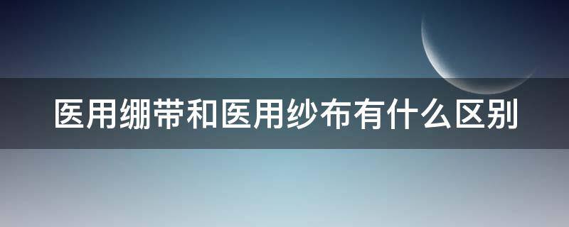 醫(yī)用繃帶和醫(yī)用紗布有什么區(qū)別（醫(yī)用繃帶和醫(yī)用紗布的區(qū)別）