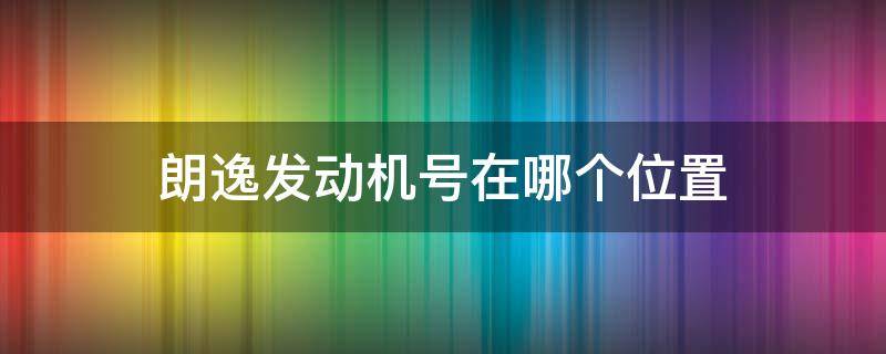 朗逸發(fā)動機號在哪個位置 大眾朗逸發(fā)動機號在哪個位置