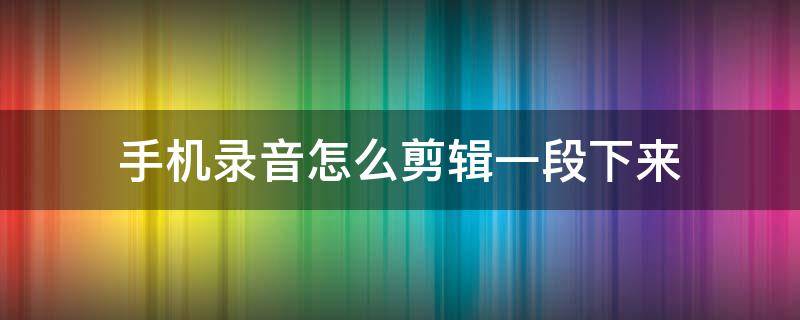 手機(jī)錄音怎么剪輯一段下來 華為手機(jī)錄音怎么剪輯一段下來